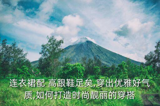 连衣裙配 高跟鞋足矣,穿出优雅好气质,如何打造时尚靓丽的穿搭
