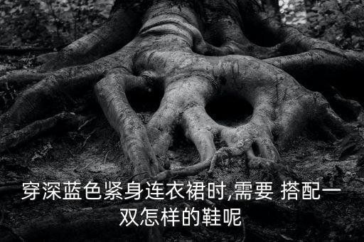 穿深蓝色紧身连衣裙时,需要 搭配一双怎样的鞋呢