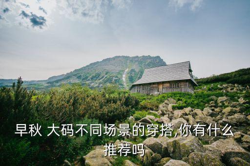 早秋 大码不同场景的穿搭,你有什么推荐吗