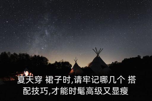 夏天穿 裙子时,请牢记哪几个 搭配技巧,才能时髦高级又显瘦