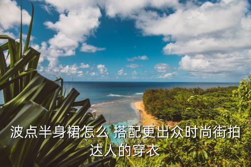 波点半身裙怎么 搭配更出众时尚街拍达人的穿衣