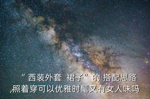 “ 西装外套  裙子”的 搭配思路,照着穿可以优雅时髦又有女人味吗
