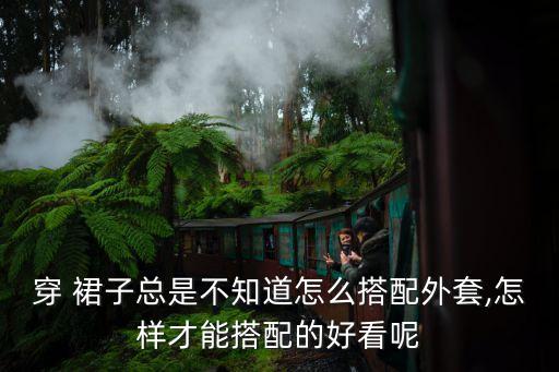 穿 裙子总是不知道怎么搭配外套,怎样才能搭配的好看呢