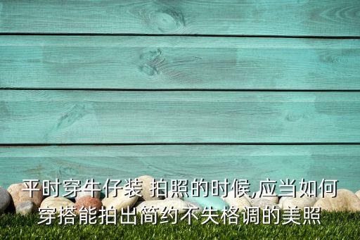 平时穿牛仔装 拍照的时候,应当如何穿搭能拍出简约不失格调的美照