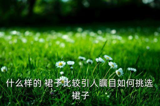 什么样的 裙子比较引人瞩目如何挑选 裙子