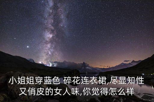 小姐姐穿蓝色 碎花连衣裙,尽显知性又俏皮的女人味,你觉得怎么样