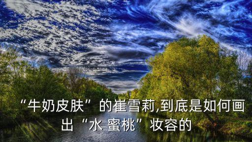 “牛奶皮肤”的崔雪莉,到底是如何画出“水 蜜桃”妆容的