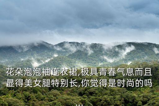 花朵泡泡袖连衣裙,极具青春气息而且显得美女腿特别长,你觉得是时尚的吗...