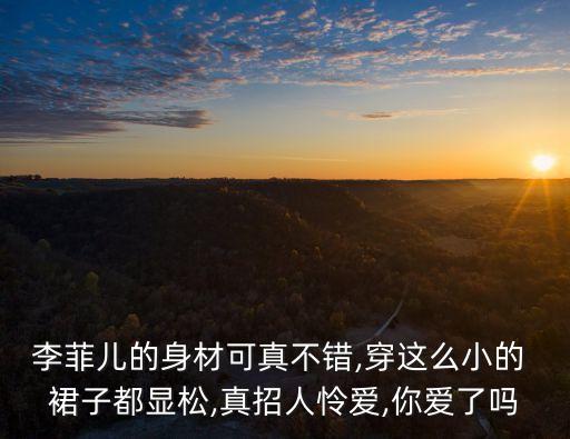 李菲儿的身材可真不错,穿这么小的 裙子都显松,真招人怜爱,你爱了吗