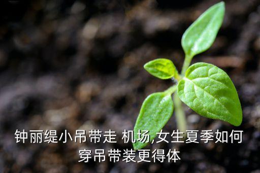 钟丽缇小吊带走 机场,女生夏季如何穿吊带装更得体