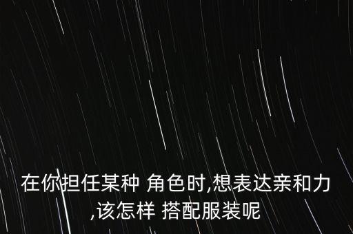 在你担任某种 角色时,想表达亲和力,该怎样 搭配服装呢