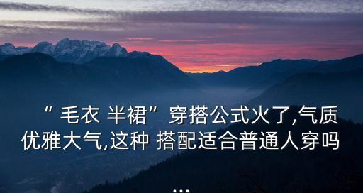 “ 毛衣 半裙”穿搭公式火了,气质优雅大气,这种 搭配适合普通人穿吗...
