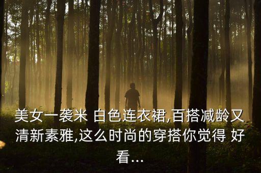 美女一袭米 白色连衣裙,百搭减龄又清新素雅,这么时尚的穿搭你觉得 好看...