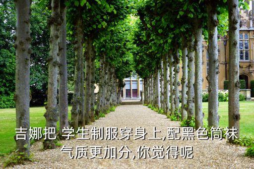 吉娜把 学生制服穿身上,配黑色筒袜气质更加分,你觉得呢