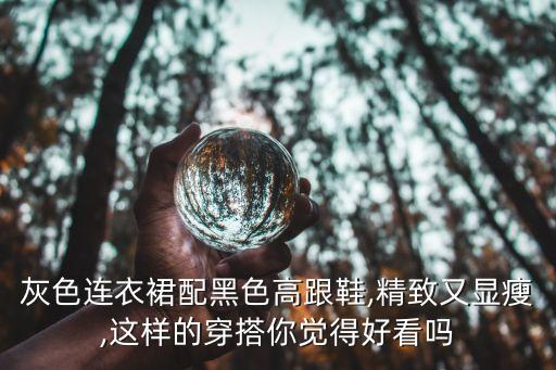 灰色连衣裙配黑色高跟鞋,精致又显瘦,这样的穿搭你觉得好看吗