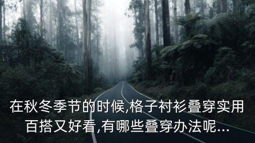在秋冬季节的时候,格子衬衫叠穿实用百搭又好看,有哪些叠穿办法呢...