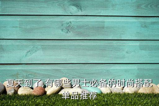 夏天到了,有哪些男士必备的时尚搭配单品推荐