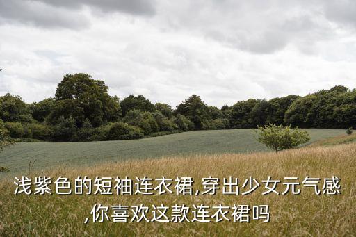 浅紫色的短袖连衣裙,穿出少女元气感,你喜欢这款连衣裙吗