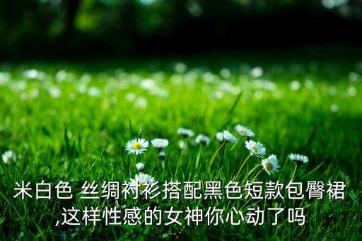 米白色 丝绸衬衫搭配黑色短款包臀裙,这样性感的女神你心动了吗