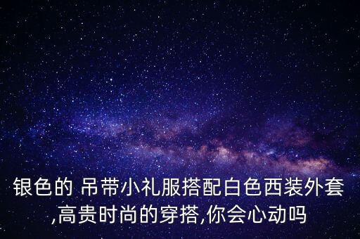 银色的 吊带小礼服搭配白色西装外套,高贵时尚的穿搭,你会心动吗