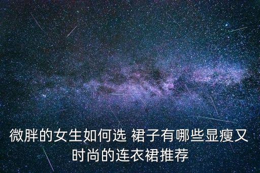 微胖的女生如何选 裙子有哪些显瘦又时尚的连衣裙推荐