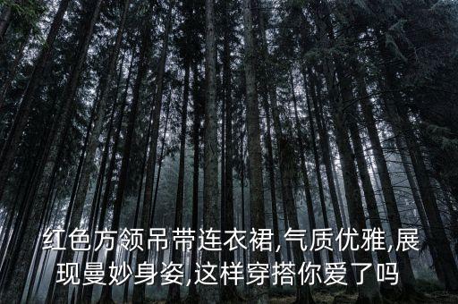  红色方领吊带连衣裙,气质优雅,展现曼妙身姿,这样穿搭你爱了吗