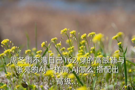 周冬雨不满自己162,穿的高跟鞋与张亮的AJ一样高,AJ怎么 搭配出高级...