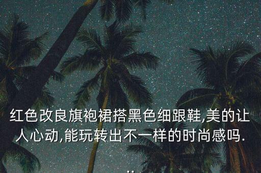 红色改良旗袍裙搭黑色细跟鞋,美的让人心动,能玩转出不一样的时尚感吗...