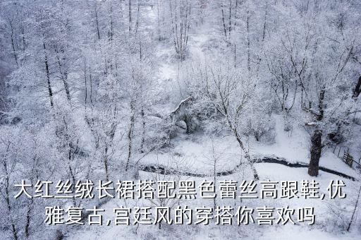 大红丝绒长裙搭配黑色蕾丝高跟鞋,优雅复古,宫廷风的穿搭你喜欢吗
