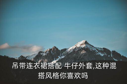  吊带连衣裙搭配 牛仔外套,这种混搭风格你喜欢吗