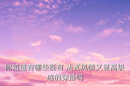 你知道有哪些既有 法式风情又显高级感的穿搭吗