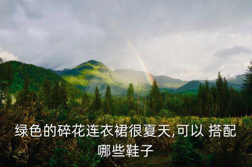 绿色的碎花连衣裙很夏天,可以 搭配哪些鞋子