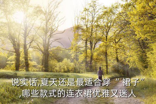 说实话,夏天还是最适合穿“ 裙子”,哪些款式的连衣裙优雅又迷人