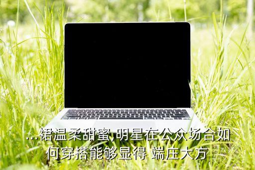 ...裙温柔甜蜜,明星在公众场合如何穿搭能够显得 端庄大方