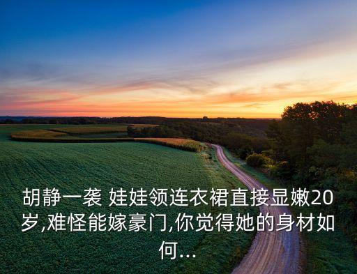 胡静一袭 娃娃领连衣裙直接显嫩20岁,难怪能嫁豪门,你觉得她的身材如何...