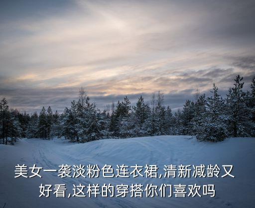 美女一袭淡粉色连衣裙,清新减龄又 好看,这样的穿搭你们喜欢吗
