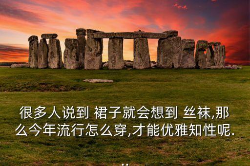 很多人说到 裙子就会想到 丝袜,那么今年流行怎么穿,才能优雅知性呢...