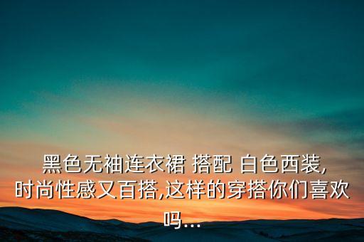  黑色无袖连衣裙 搭配 白色西装,时尚性感又百搭,这样的穿搭你们喜欢吗...