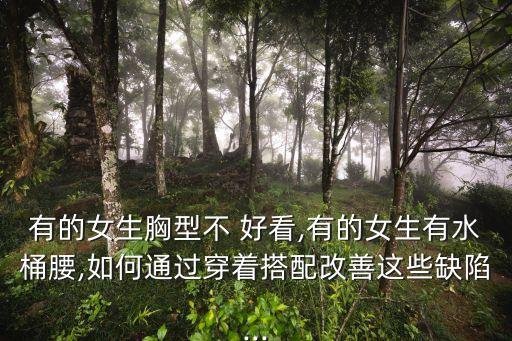 有的女生胸型不 好看,有的女生有水桶腰,如何通过穿着搭配改善这些缺陷...