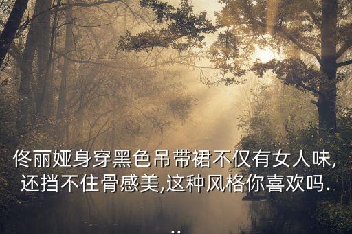 佟丽娅身穿黑色吊带裙不仅有女人味,还挡不住骨感美,这种风格你喜欢吗...