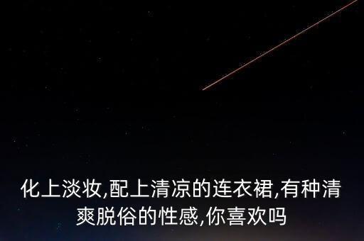 化上淡妆,配上清凉的连衣裙,有种清爽脱俗的性感,你喜欢吗