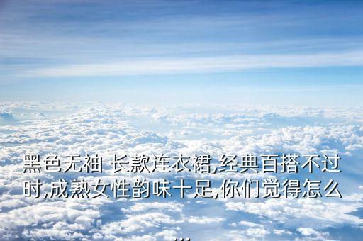 黑色无袖 长款连衣裙,经典百搭不过时,成熟女性韵味十足,你们觉得怎么...