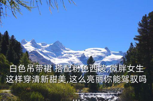 白色吊带裙 搭配粉色西装,微胖女生这样穿清新甜美,这么亮丽你能驾驭吗...
