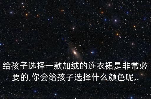 给孩子选择一款加绒的连衣裙是非常必要的,你会给孩子选择什么颜色呢...