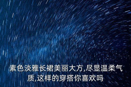  素色淡雅长裙美丽大方,尽显温柔气质,这样的穿搭你喜欢吗