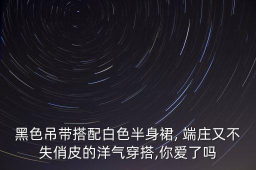 黑色吊带搭配白色半身裙, 端庄又不失俏皮的洋气穿搭,你爱了吗
