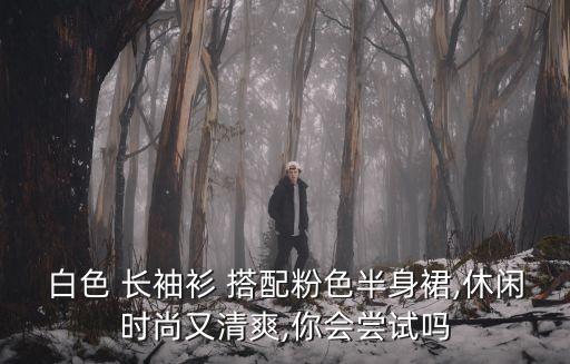 白色 长袖衫 搭配粉色半身裙,休闲时尚又清爽,你会尝试吗