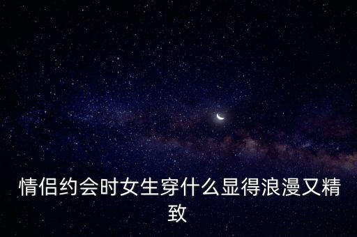  情侣约会时女生穿什么显得浪漫又精致