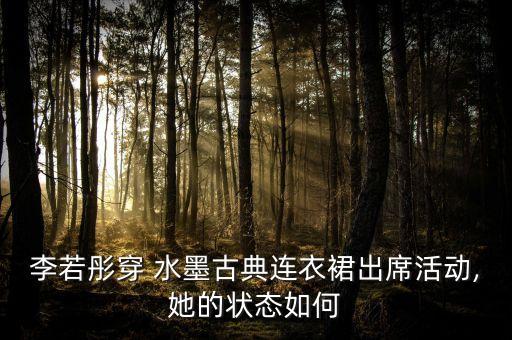 李若彤穿 水墨古典连衣裙出席活动,她的状态如何