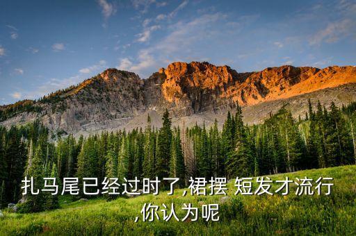 扎马尾已经过时了,裙摆 短发才流行,你认为呢